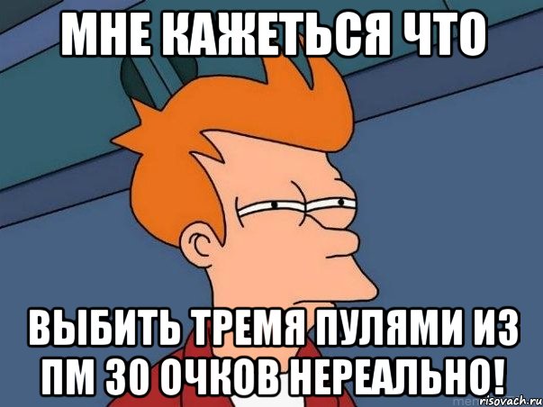 мне кажеться что выбить тремя пулями из пм 30 очков нереально!, Мем  Фрай (мне кажется или)