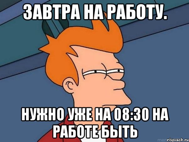 завтра на работу. нужно уже на 08:30 на работе быть, Мем  Фрай (мне кажется или)