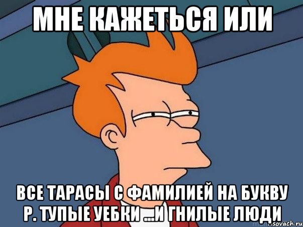 мне кажеться или все тарасы с фамилией на букву р. тупые уебки ...и гнилые люди, Мем  Фрай (мне кажется или)