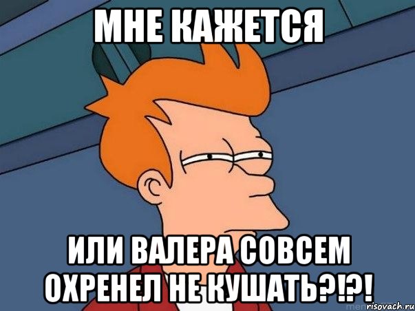 мне кажется или валера совсем охренел не кушать?!?!, Мем  Фрай (мне кажется или)