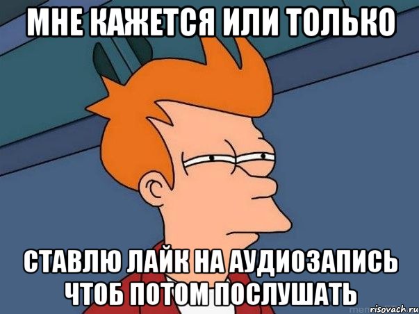 мне кажется или только ставлю лайк на аудиозапись чтоб потом послушать, Мем  Фрай (мне кажется или)