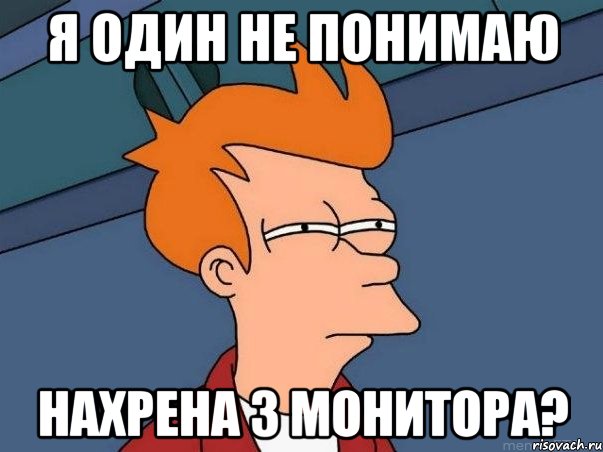 я один не понимаю нахрена 3 монитора?, Мем  Фрай (мне кажется или)