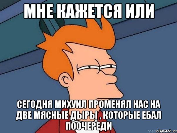 мне кажется или сегодня михуил променял нас на две мясные дыры , которые ебал поочереди, Мем  Фрай (мне кажется или)