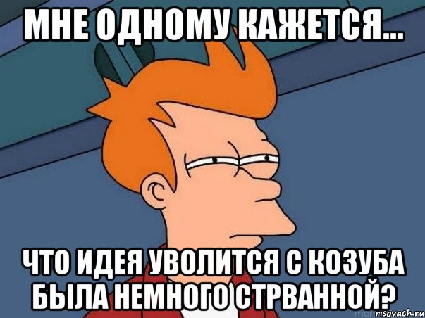 мне одному кажется... что идея уволится с козуба была немного стрванной?, Мем  Фрай (мне кажется или)