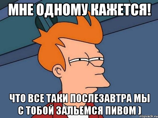 мне одному кажется! что все таки послезавтра мы с тобой зальемся пивом ), Мем  Фрай (мне кажется или)