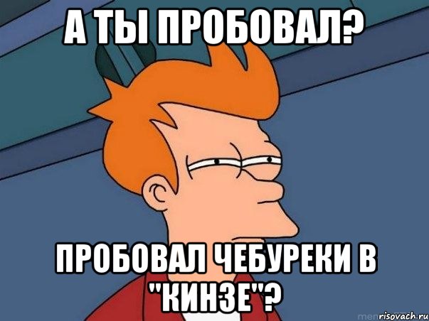 а ты пробовал? пробовал чебуреки в "кинзе"?, Мем  Фрай (мне кажется или)