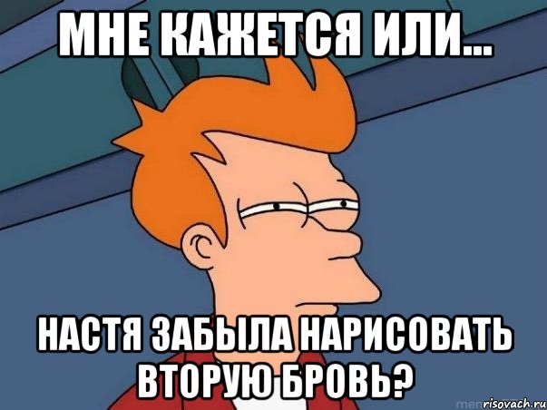 мне кажется или... настя забыла нарисовать вторую бровь?, Мем  Фрай (мне кажется или)