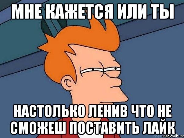 мне кажется или ты настолько ленив что не сможеш поставить лайк, Мем  Фрай (мне кажется или)