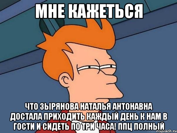 мне кажеться что зырянова наталья антонавна достала приходить каждый день к нам в гости и сидеть по три часа! ппц полный, Мем  Фрай (мне кажется или)