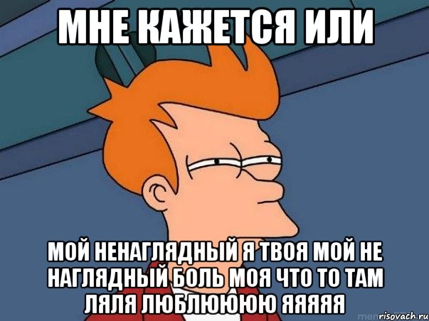 мне кажется или мой ненаглядный я твоя мой не наглядный боль моя что то там ляля люблюююю яяяяя, Мем  Фрай (мне кажется или)