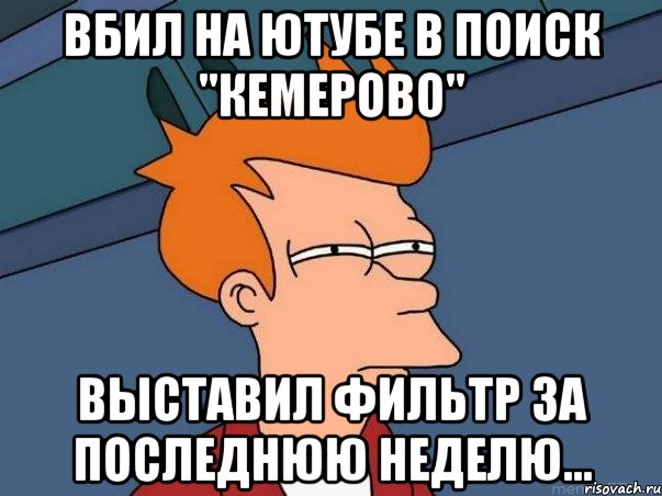 вбил на ютубе в поиск "кемерово" выставил фильтр за последнюю неделю..., Мем  Фрай (мне кажется или)