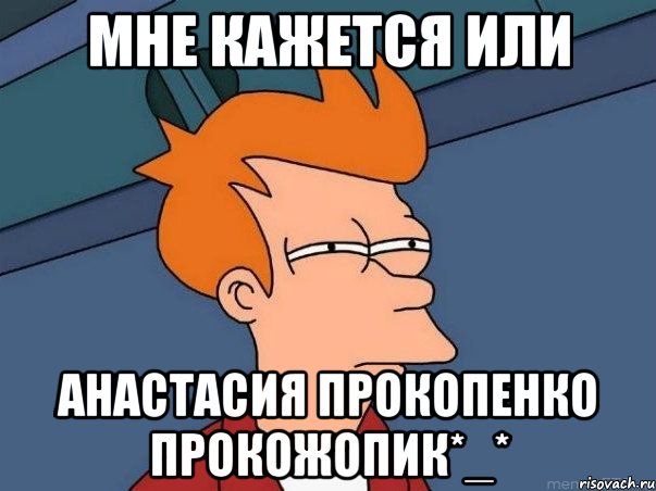 мне кажется или анастасия прокопенко прокожопик*_*, Мем  Фрай (мне кажется или)