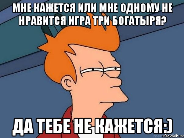 мне кажется или мне одному не нравится игра три богатыря? да тебе не кажется:), Мем  Фрай (мне кажется или)