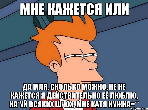 мне кажется или да мля, сколько можно, не не кажется я действительно её люблю, на*уй всяких ш*юх, мне катя нужна=**, Мем  Фрай (мне кажется или)