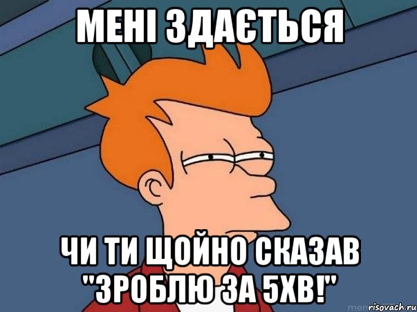 мені здається чи ти щойно сказав "зроблю за 5хв!", Мем  Фрай (мне кажется или)