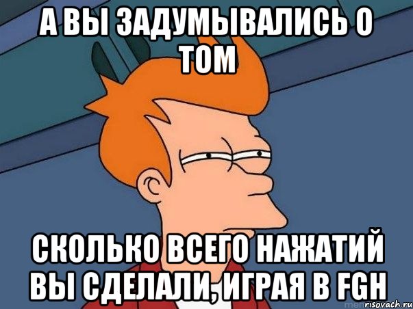 а вы задумывались о том сколько всего нажатий вы сделали, играя в fgh, Мем  Фрай (мне кажется или)