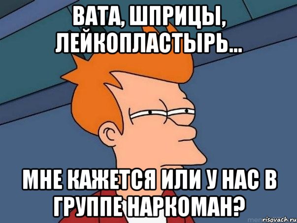 вата, шприцы, лейкопластырь... мне кажется или у нас в группе наркоман?, Мем  Фрай (мне кажется или)