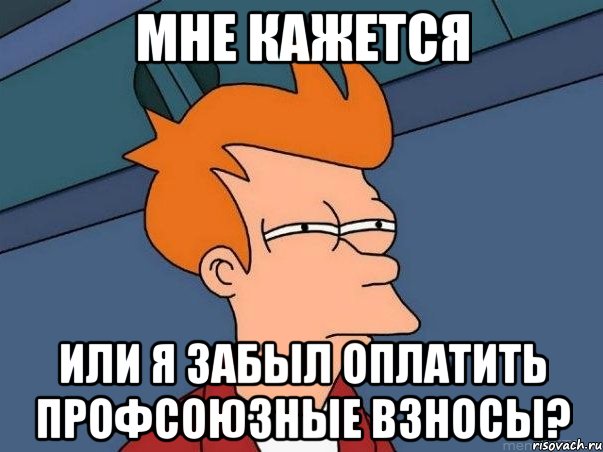 МНЕ КАЖЕТСЯ ИЛИ Я ЗАБЫЛ ОПЛАТИТЬ ПРОФСОЮЗНЫЕ ВЗНОСЫ?, Мем  Фрай (мне кажется или)