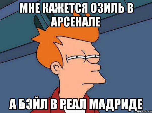 Мне кажется Озиль в Арсенале а Бэйл в Реал Мадриде, Мем  Фрай (мне кажется или)