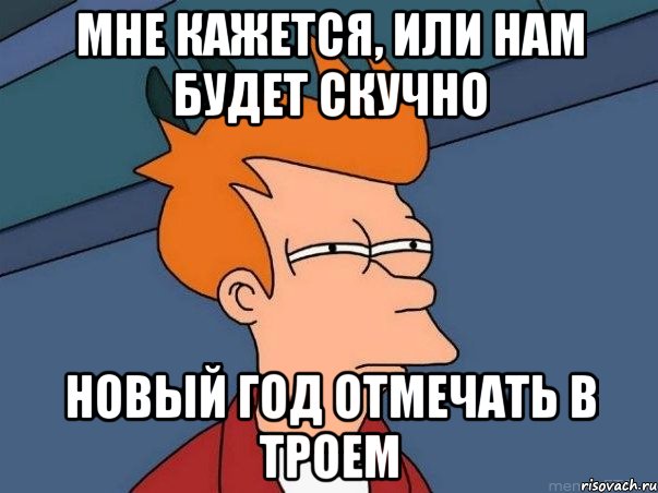 мне кажется, или нам будет скучно новый год отмечать в троем, Мем  Фрай (мне кажется или)