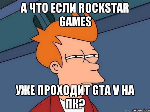 А что если Rockstar Games Уже проходит GTA V на пк?, Мем  Фрай (мне кажется или)