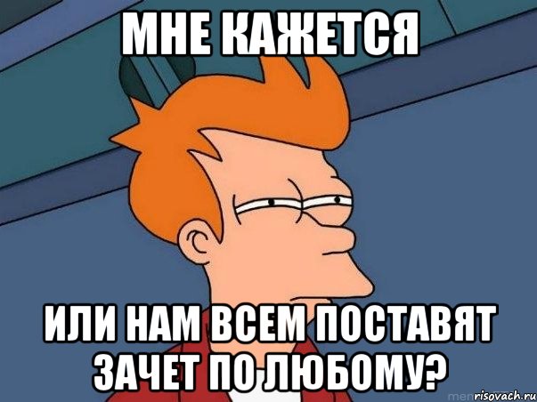 Мне кажется или нам всем поставят зачет по любому?, Мем  Фрай (мне кажется или)