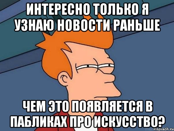 интересно только я узнаю новости раньше чем это появляется в пабликах про искусство?, Мем  Фрай (мне кажется или)