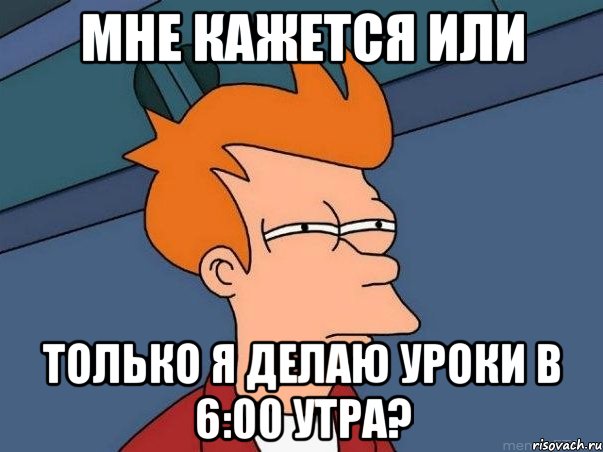 мне кажется или только я делаю уроки в 6:00 утра?, Мем  Фрай (мне кажется или)