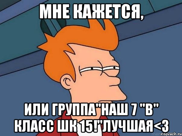 Мне кажется, или группа"Наш 7 "В" Класс ШК 15!"Лучшая<3, Мем  Фрай (мне кажется или)