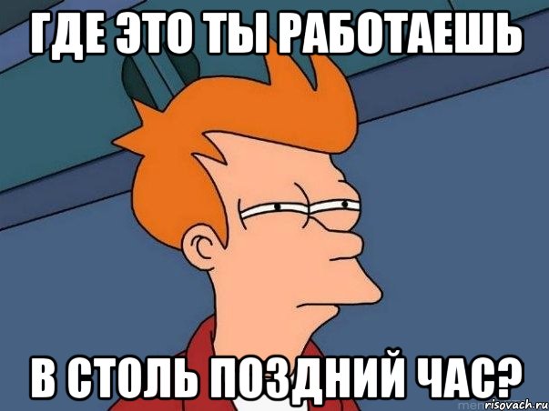 ГДЕ ЭТО ТЫ РАБОТАЕШЬ В СТОЛЬ ПОЗДНИЙ ЧАС?, Мем  Фрай (мне кажется или)