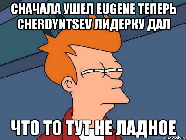 сначала ушел eugene теперь cherdyntsev лидерку дал что то тут не ладное, Мем  Фрай (мне кажется или)