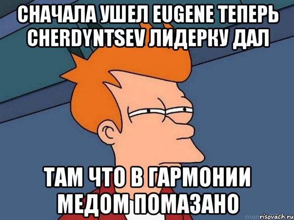 сначала ушел eugene теперь cherdyntsev лидерку дал там что в гармонии медом помазано, Мем  Фрай (мне кажется или)