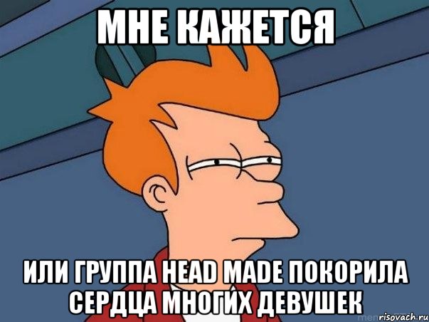 Мне кажется или группа Head Made покорила сердца многих девушек, Мем  Фрай (мне кажется или)