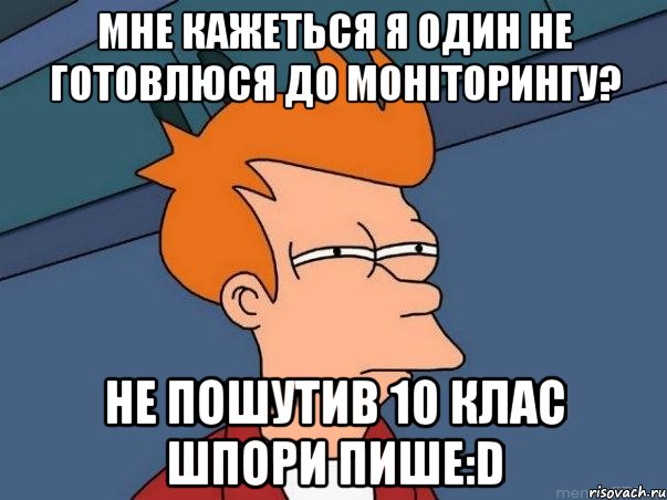 мне кажеться я один не готовлюся до моніторингу? не пошутив 10 клас шпори пише:D, Мем  Фрай (мне кажется или)