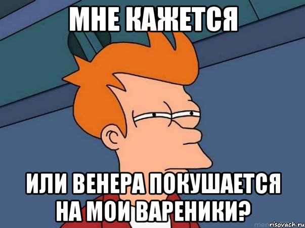 МНЕ КАЖЕТСЯ ИЛИ ВЕНЕРА ПОКУШАЕТСЯ НА МОИ ВАРЕНИКИ?, Мем  Фрай (мне кажется или)