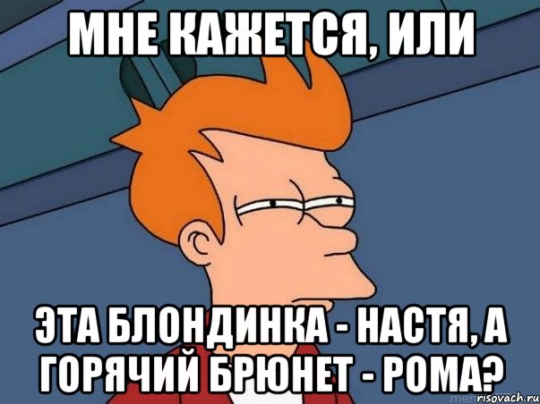 Мне кажется, или эта блондинка - Настя, а горячий брюнет - Рома?, Мем  Фрай (мне кажется или)