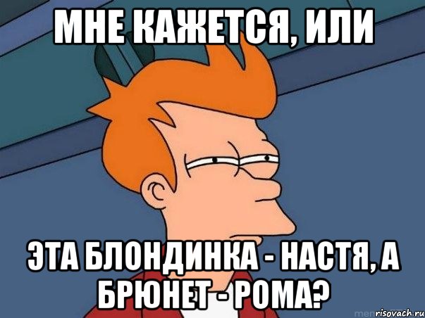 Мне кажется, или эта блондинка - Настя, а брюнет - Рома?, Мем  Фрай (мне кажется или)