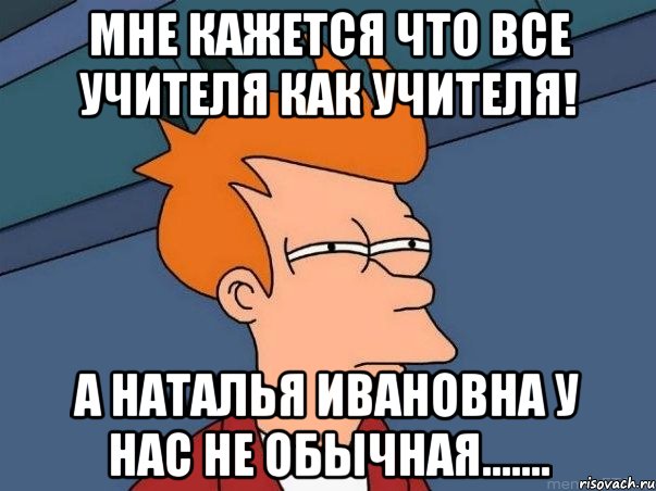 Мне кажется что все учителя как учителя! А Наталья Ивановна у нас не обычная......., Мем  Фрай (мне кажется или)