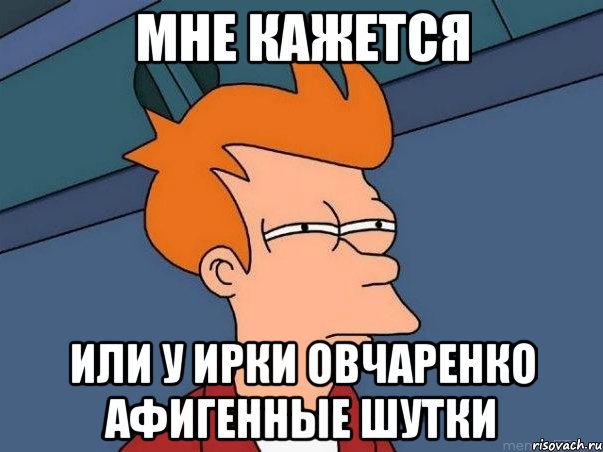 МНЕ КАЖЕТСЯ ИЛИ У ИРКИ ОВЧАРЕНКО АФИГЕННЫЕ ШУТКИ, Мем  Фрай (мне кажется или)