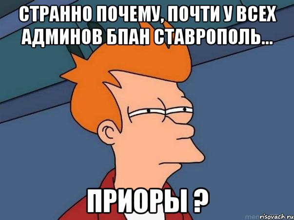 Странно почему, почти у всех админов БПАН Ставрополь... ПРИОРЫ ?, Мем  Фрай (мне кажется или)