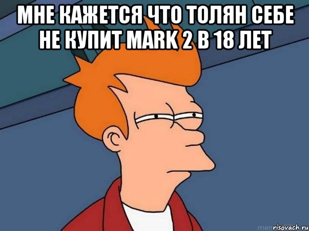 Мне кажется что Толян себе не купит Mark 2 в 18 лет , Мем  Фрай (мне кажется или)