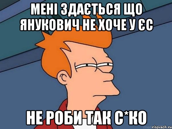 мені здається що янукович не хоче у ЄС не роби так с*ко, Мем  Фрай (мне кажется или)