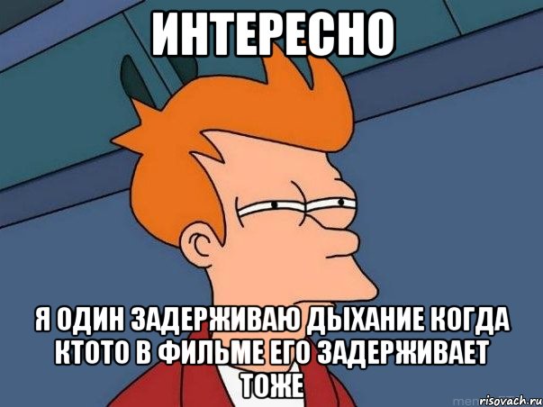 Интересно Я один задерживаю дыхание когда ктото в фильме его задерживает тоже, Мем  Фрай (мне кажется или)