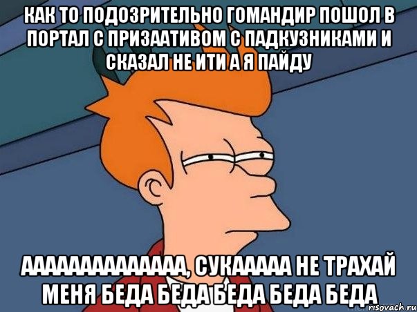 Как то подозрительно гомандир пошол в портал с призаативом с падкузниками и сказал не ити а я пайду аааааааааааааа, сукааааа не трахай меня беда беда беда беда беда, Мем  Фрай (мне кажется или)