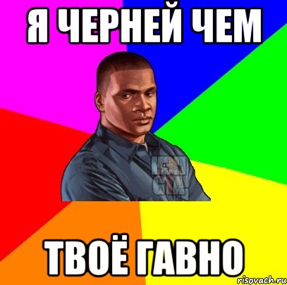 я черней чем твоё гавно