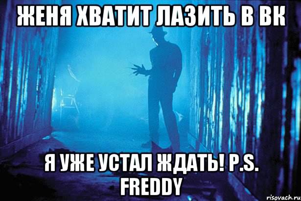 ЖЕНЯ ХВАТИТ ЛАЗИТЬ В ВК Я УЖЕ УСТАЛ ЖДАТЬ! P.S. Freddy