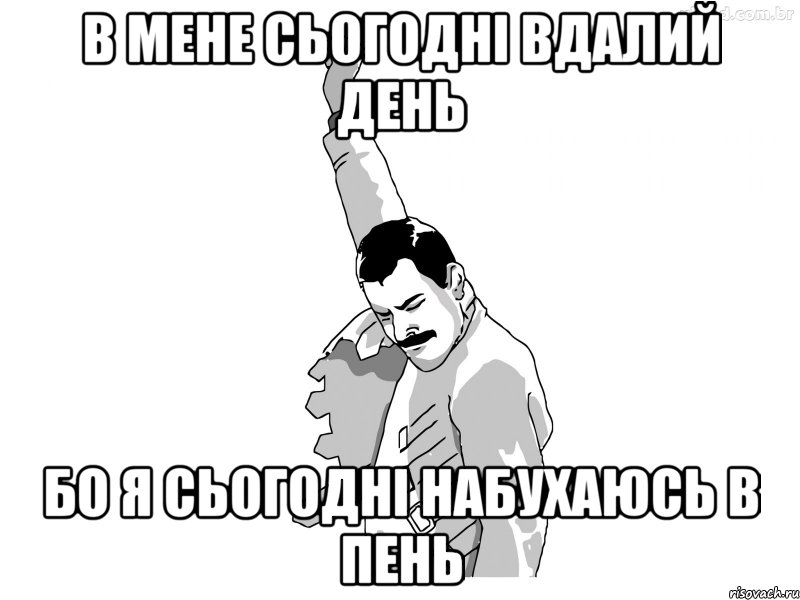 В мене сьогодні вдалий день бо я сьогодні набухаюсь в пень, Мем ФреддиМеркьюри