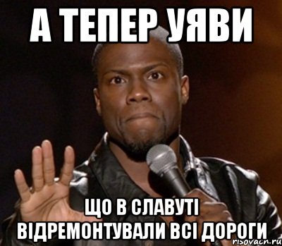 а тепер уяви що в славуті відремонтували всі дороги, Мем  А теперь представь