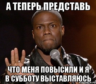 а теперь представь что меня повысили и я в субботу выставляюсь, Мем  А теперь представь