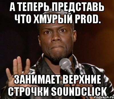 А теперь представь что хмурый prod. занимает верхние строчки soundclick, Мем  А теперь представь